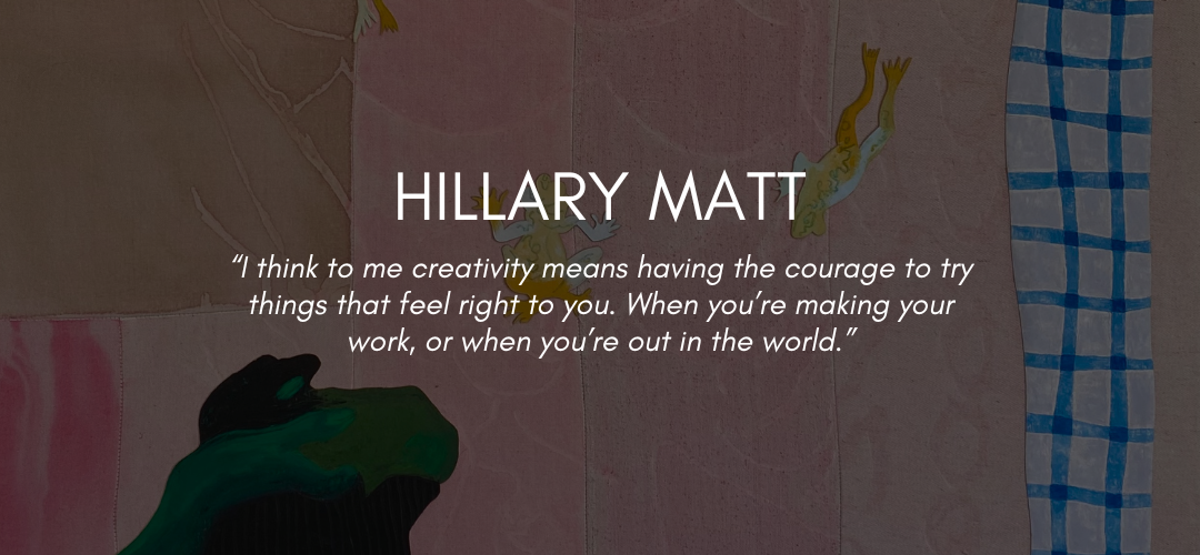 Text reads Hillary Matt "“I think to me creativity means having the courage to try things that feel right to you. When you’re making your work, or when you’re out in the world.”