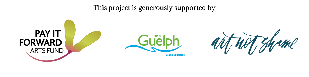 Text reads "This project is generously supported by". Logos underneath for Pay It Forward Arts Fund, City of Guelph, and Art Not Shame.