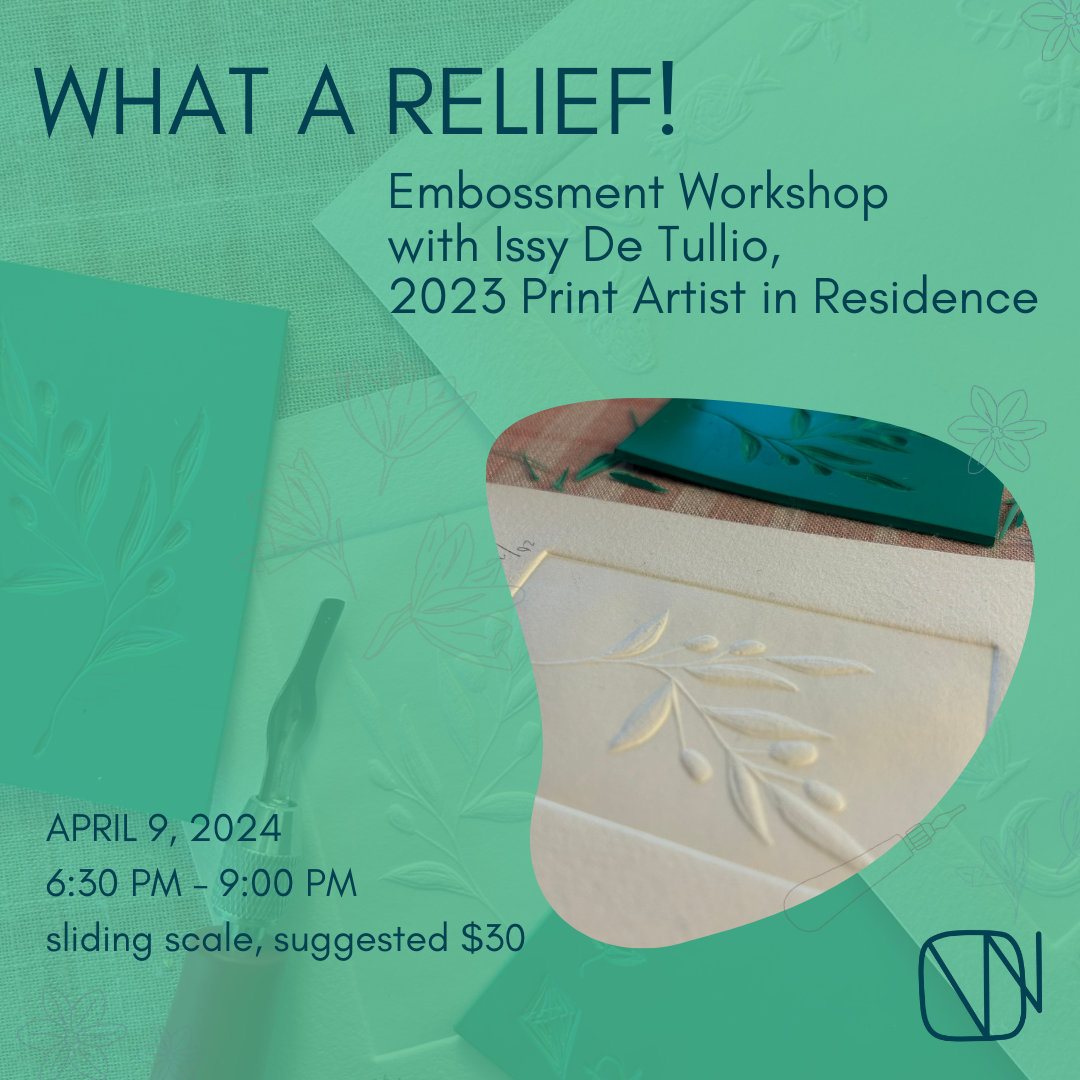 Text on a turquoise background reads What a Relief! Embossment workshop with Issy De Tullio, 2023 Print Artist in Residence. April 9, 2024, sliding scale, suggested $30. 6:30 - 9:00 p.m. Image of a leaf embossment on white paper.